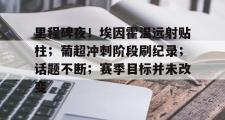 九游体育-关于里程碑夜！埃因霍温远射贴柱；葡超冲刺阶段刷纪录；话题不断；赛季目标并未改变的信息