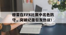 九游-穆雷在FPX比赛中出色防守，突破纪录引发热议！的简单介绍