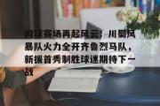 九游娱乐-网球赛场再起风云：川蜀风暴队火力全开齐鲁烈马队，新援首秀制胜球迷期待下一战的简单介绍