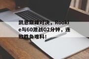 九游体育-凯恩巅峰对决，Rookie与60激战G2分钟，连败胜负难料！的简单介绍