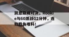 九游体育-凯恩巅峰对决，Rookie与60激战G2分钟，连败胜负难料！的简单介绍